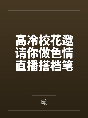 高冷校花邀请你做色情直播搭档笔趣阁无弹窗