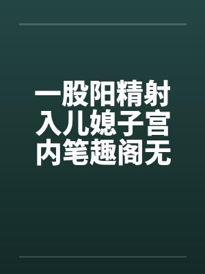 一股阳精射入儿媳子宫内笔趣阁无弹窗